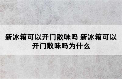 新冰箱可以开门散味吗 新冰箱可以开门散味吗为什么